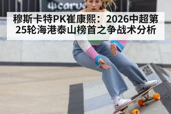 穆斯卡特PK崔康熙：2026中超第25轮海港泰山榜首之争战术分析