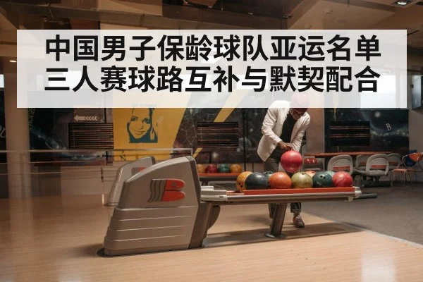 中国男子保龄球队亚运名单 三人赛球路互补与默契配合