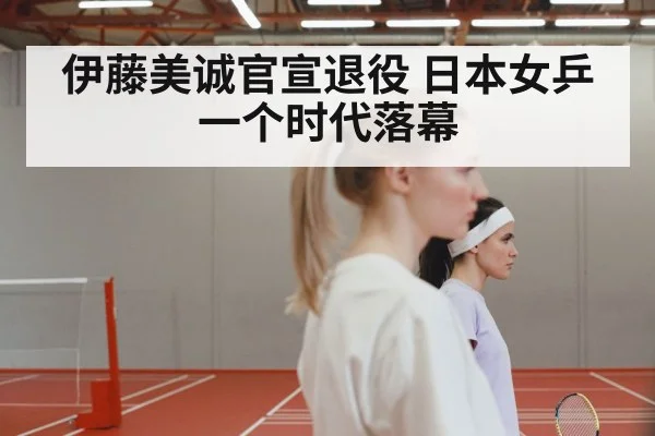 伊藤美诚官宣退役 日本女乒一个时代落幕