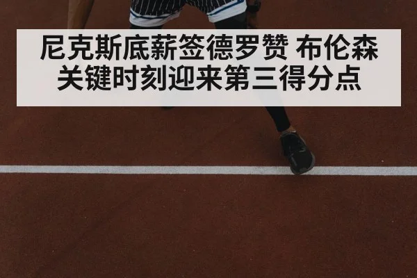 尼克斯底薪签德罗赞 布伦森关键时刻迎来第三得分点