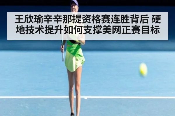 王欣瑜辛辛那提资格赛连胜背后 硬地技术提升如何支撑美网正赛目标