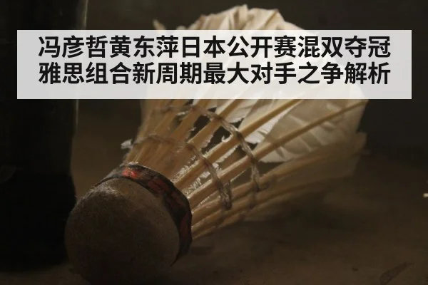 冯彦哲黄东萍日本公开赛混双夺冠 雅思组合新周期最大对手之争解析