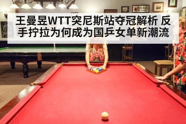 王曼昱WTT突尼斯站夺冠解析 反手拧拉为何成为国乒女单新潮流