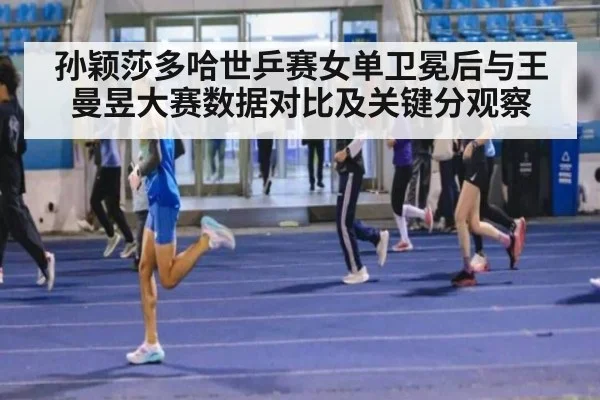孙颖莎多哈世乒赛女单卫冕后与王曼昱大赛数据对比及关键分观察
