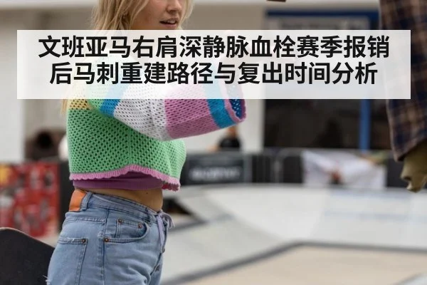 文班亚马右肩深静脉血栓赛季报销后马刺重建路径与复出时间分析