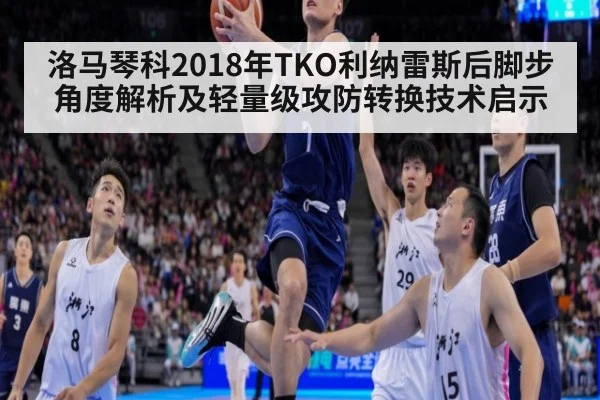 洛马琴科2018年TKO利纳雷斯后脚步角度解析及轻量级攻防转换技术启示